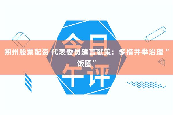 朔州股票配资 代表委员建言献策:多措并举治理“饭圈”