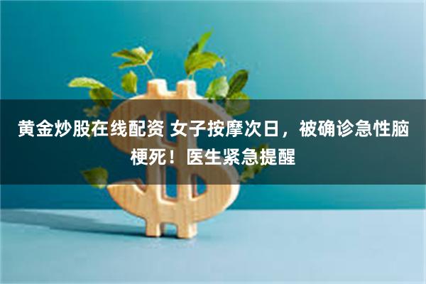 黄金炒股在线配资 女子按摩次日,被确诊急性脑梗死!医生紧急提醒