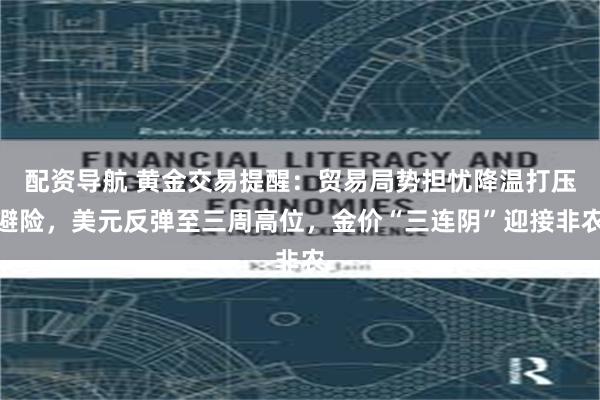配资导航 黄金交易提醒:贸易局势担忧降温打压避险,美元反弹至三周高位,金价“三连阴”迎接非农