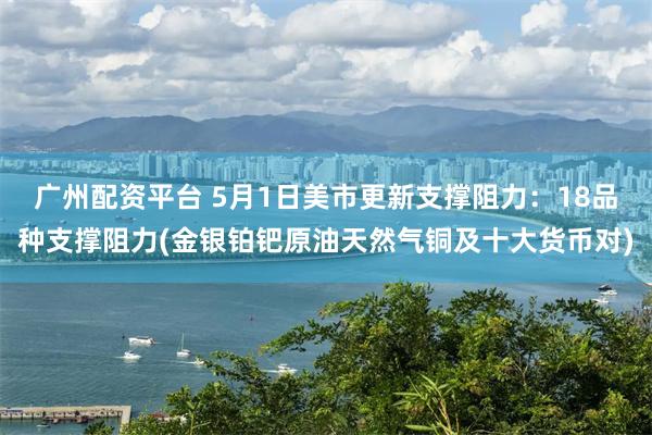 广州配资平台 5月1日美市更新支撑阻力：18品种支撑阻力(金银铂钯原油天然气铜及十大货币对)