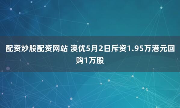 配资炒股配资网站 澳优5月2日斥资1.95万港元回购1万股