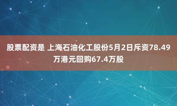 股票配资是 上海石油化工股份5月2日斥资78.49万港元回购67.4万股