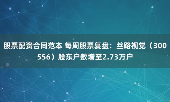 股票配资合同范本 每周股票复盘:丝路视觉(300556)股东户数增至2.73万户