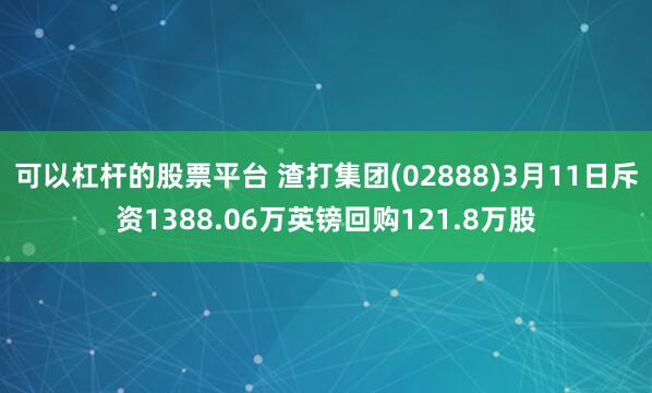 可以杠杆的股票平台 渣打集团(02888)3月11日斥资1388.06万英镑回购121.8万股