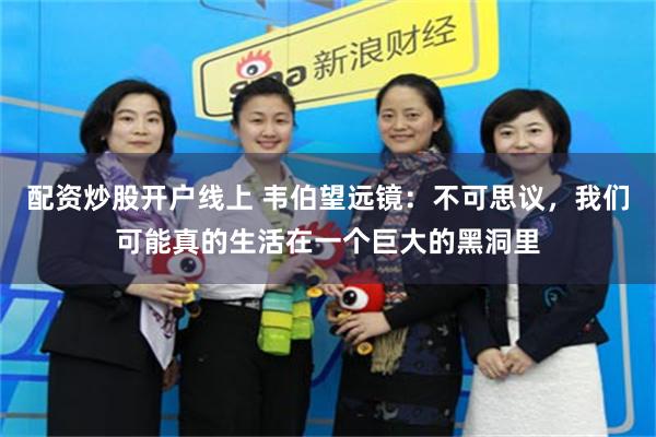 配资炒股开户线上 韦伯望远镜:不可思议,我们可能真的生活在一个巨大的黑洞里