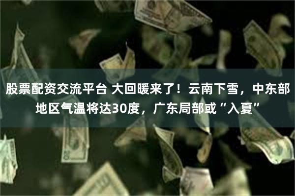 股票配资交流平台 大回暖来了!云南下雪,中东部地区气温将达30度,广东局部或“入夏”