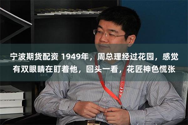宁波期货配资 1949年,周总理经过花园,感觉有双眼睛在盯着他,回头一看,花匠神色慌张
