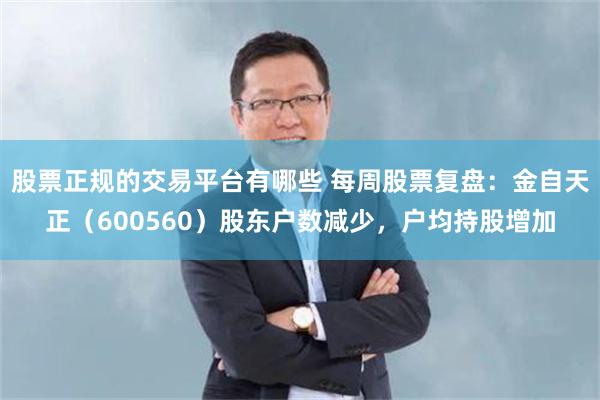 股票正规的交易平台有哪些 每周股票复盘:金自天正(600560)股东户数减少,户均持股增加