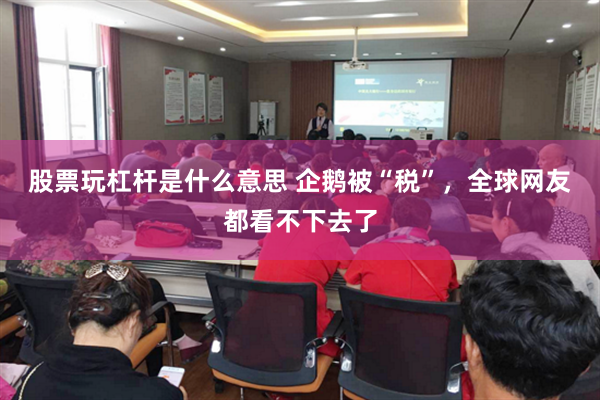 股票玩杠杆是什么意思 企鹅被“税”,全球网友都看不下去了