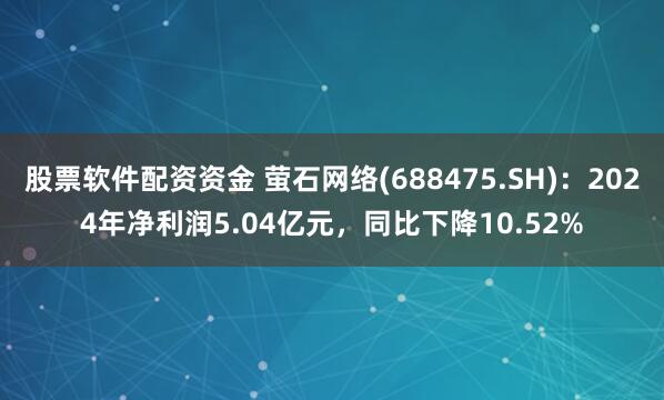 股票软件配资资金 萤石网络(688475.SH)：2024年净利润5.04亿元，同比下降10.52%
