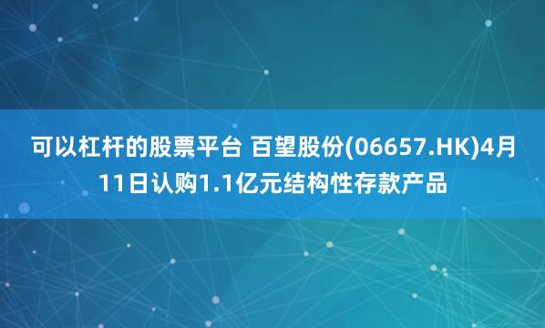 可以杠杆的股票平台 百望股份(06657.HK)4月11日认购1.1亿元结构性存款产品