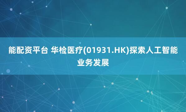 能配资平台 华检医疗(01931.HK)探索人工智能业务发展