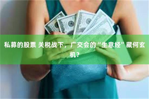 私募的股票 关税战下,广交会的“生意经”藏何玄机?