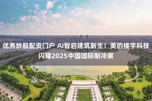 优秀炒股配资门户 AI智启建筑新生!美的楼宇科技闪耀2025中国国际制冷展