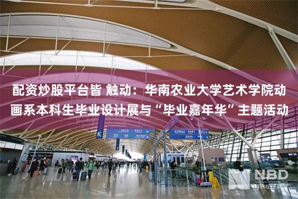 配资炒股平台皆 触动:华南农业大学艺术学院动画系本科生毕业设计展与“毕业嘉年华”主题活动