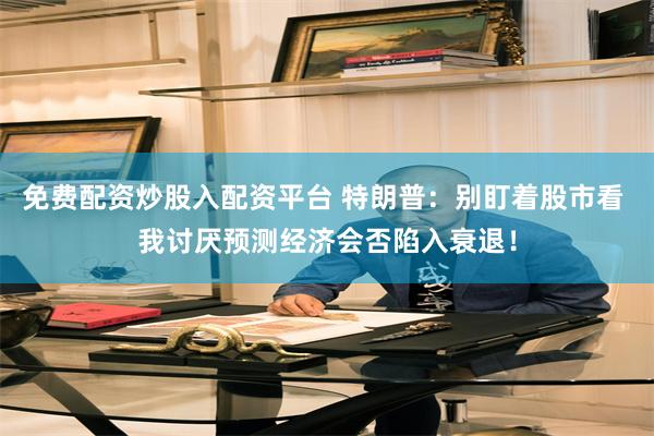 免费配资炒股入配资平台 特朗普：别盯着股市看 我讨厌预测经济会否陷入衰退！