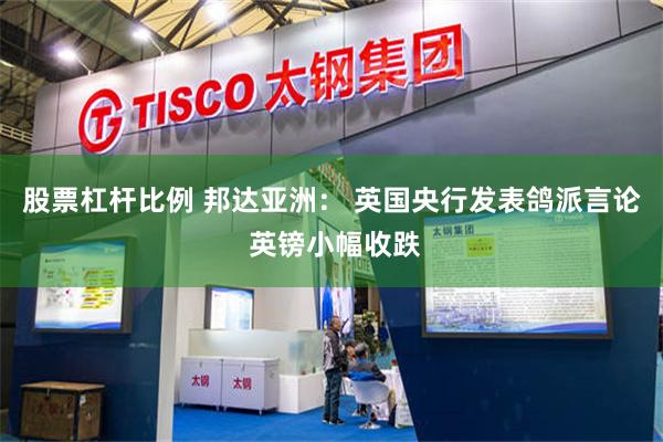 股票杠杆比例 邦达亚洲: 英国央行发表鸽派言论 英镑小幅收跌