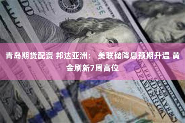 青岛期货配资 邦达亚洲: 美联储降息预期升温 黄金刷新7周高位