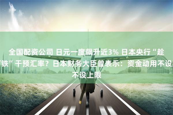 全国配资公司 日元一度飙升近3% 日本央行“趁热打铁”干预汇率?日本财务大臣曾表示:资金动用不设上限