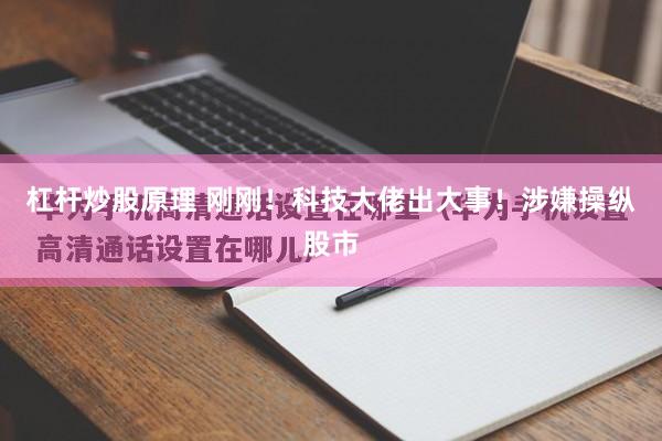 杠杆炒股原理 刚刚!科技大佬出大事!涉嫌操纵股市