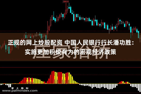 正规的网上炒股配资 中国人民银行行长潘功胜:实施更加积极有为的宏观经济政策