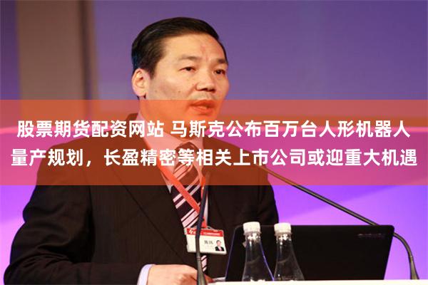 股票期货配资网站 马斯克公布百万台人形机器人量产规划,长盈精密等相关上市公司或迎重大机遇