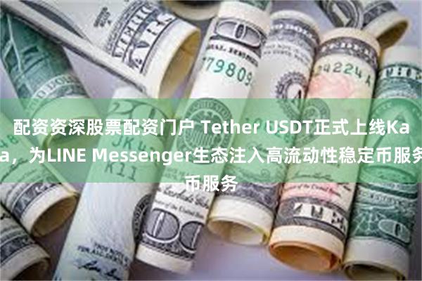 配资资深股票配资门户 Tether USDT正式上线Kaia,为LINE Messenger生态注入高流动性稳定币服务