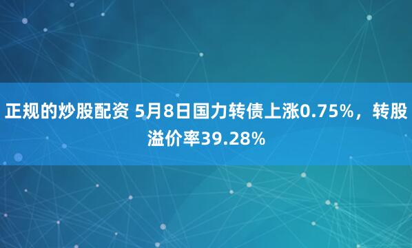 正规的炒股配资 5月8日国力转债上涨0.75%,转股溢价率39.28%