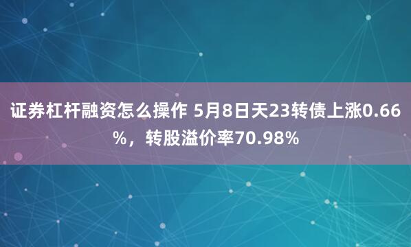 证券杠杆融资怎么操作 5月8日天23转债上涨0.66%，转股溢价率70.98%