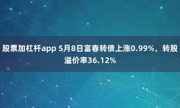股票加杠杆app 5月8日富春转债上涨0.99%,转股溢价率36.12%