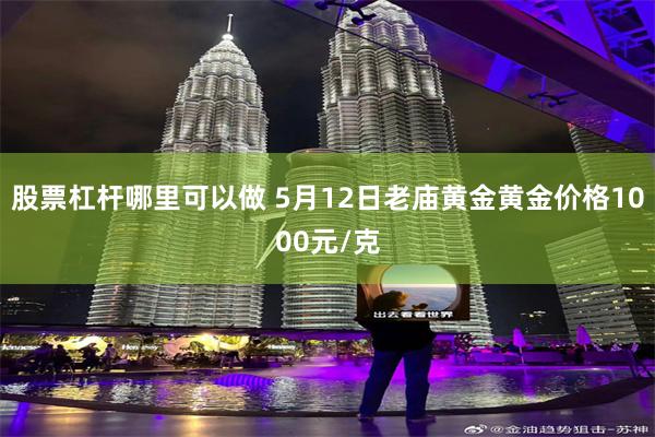 股票杠杆哪里可以做 5月12日老庙黄金黄金价格1000元/克