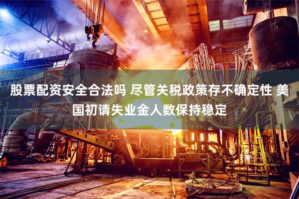 股票配资安全合法吗 尽管关税政策存不确定性 美国初请失业金人数保持稳定