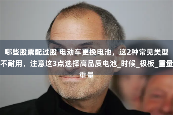 哪些股票配过股 电动车更换电池,这2种常见类型不耐用,注意这3点选择高品质电池_时候_极板_重量