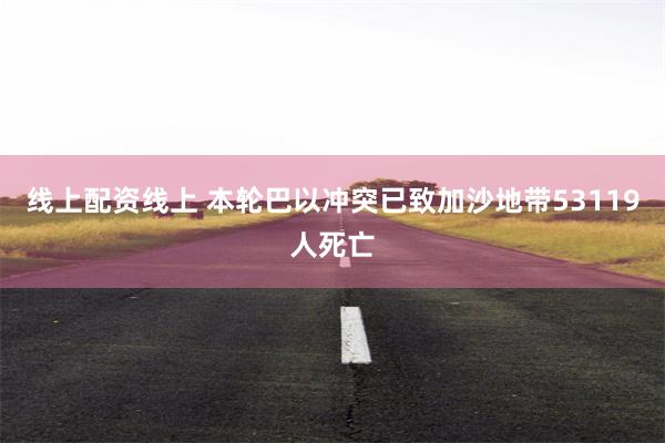 线上配资线上 本轮巴以冲突已致加沙地带53119人死亡