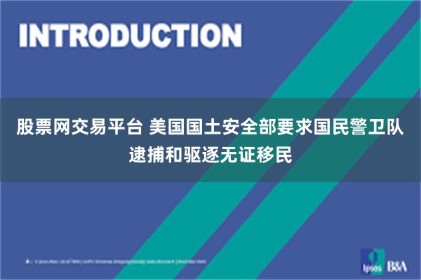 股票网交易平台 美国国土安全部要求国民警卫队逮捕和驱逐无证移民