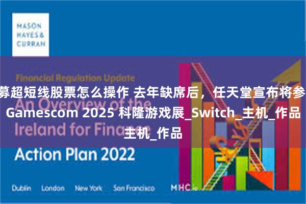 私募超短线股票怎么操作 去年缺席后,任天堂宣布将参加 Gamescom 2025 科隆游戏展_Switch_主机_作品