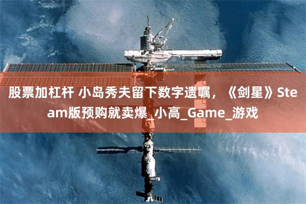 股票加杠杆 小岛秀夫留下数字遗嘱,《剑星》Steam版预购就卖爆_小高_Game_游戏