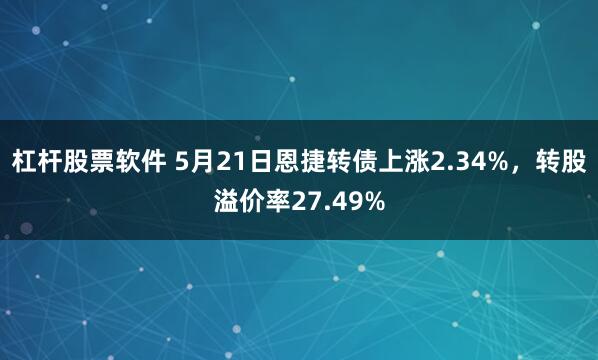杠杆股票软件 5月21日恩捷转债上涨2.34%,转股溢价率27.49%