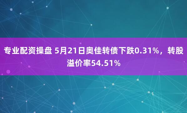 专业配资操盘 5月21日奥佳转债下跌0.31%,转股溢价率54.51%