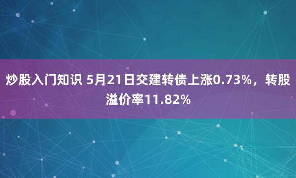 炒股入门知识 5月21日交建转债上涨0.73%,转股溢价率11.82%