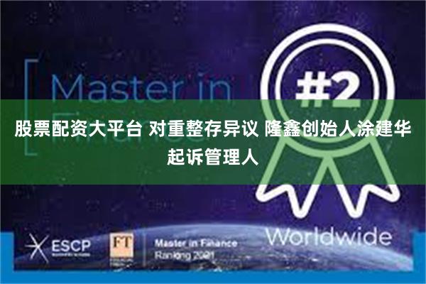 股票配资大平台 对重整存异议 隆鑫创始人涂建华起诉管理人