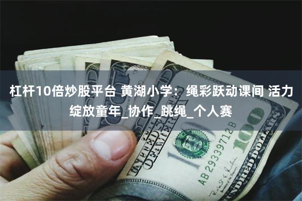 杠杆10倍炒股平台 黄湖小学:绳彩跃动课间 活力绽放童年_协作_跳绳_个人赛