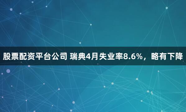 股票配资平台公司 瑞典4月失业率8.6%，略有下降