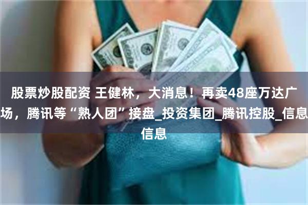 股票炒股配资 王健林，大消息！再卖48座万达广场，腾讯等“熟人团”接盘_投资集团_腾讯控股_信息