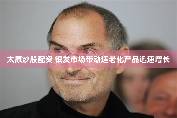太原炒股配资 银发市场带动适老化产品迅速增长