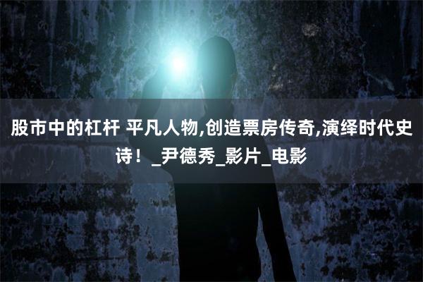 股市中的杠杆 平凡人物,创造票房传奇,演绎时代史诗!_尹德秀_影片_电影