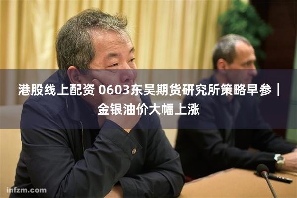 港股线上配资 0603东吴期货研究所策略早参|金银油价大幅上涨