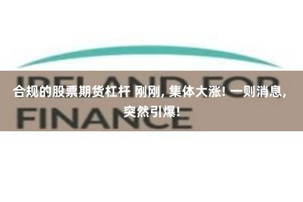 合规的股票期货杠杆 刚刚, 集体大涨! 一则消息, 突然引爆!