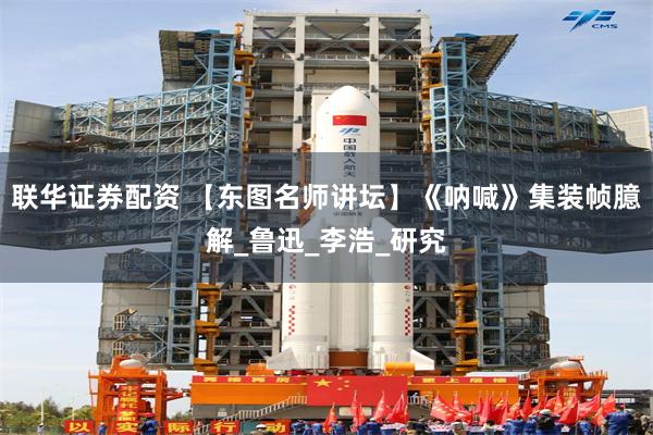 联华证券配资 【东图名师讲坛】《呐喊》集装帧臆解_鲁迅_李浩_研究
