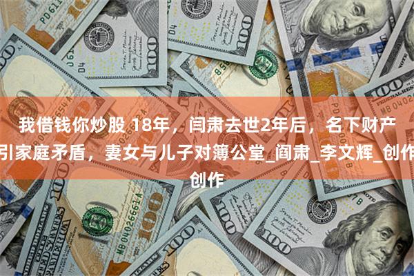 我借钱你炒股 18年,闫肃去世2年后,名下财产引家庭矛盾,妻女与儿子对簿公堂_阎肃_李文辉_创作